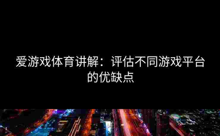 爱游戏体育讲解：评估不同游戏平台的优缺点