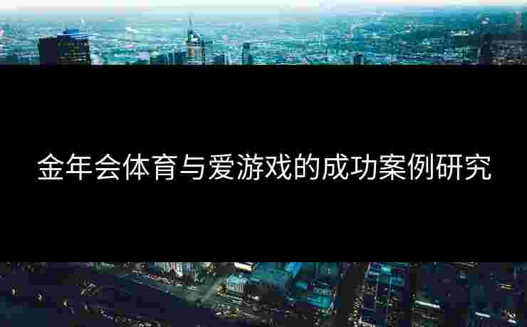 金年会体育与爱游戏的成功案例研究