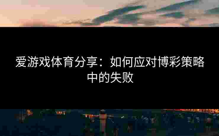 爱游戏体育分享：如何应对博彩策略中的失败