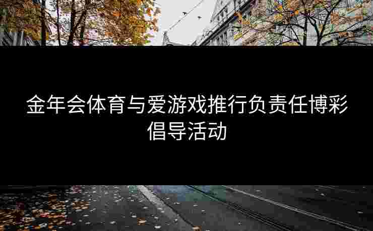 金年会体育与爱游戏推行负责任博彩倡导活动