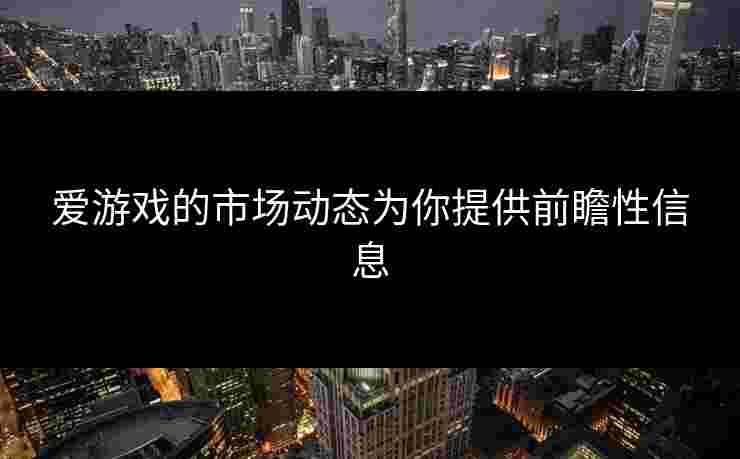 爱游戏的市场动态为你提供前瞻性信息
