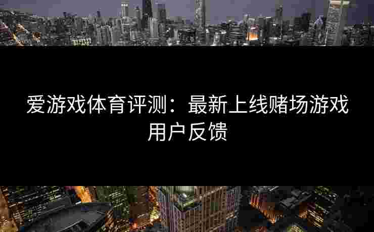 爱游戏体育评测：最新上线赌场游戏用户反馈