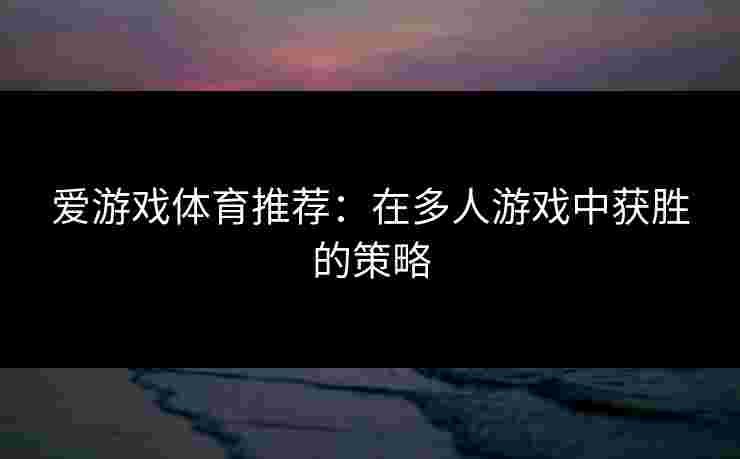 爱游戏体育推荐：在多人游戏中获胜的策略