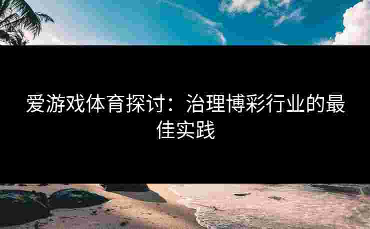 爱游戏体育探讨：治理博彩行业的最佳实践