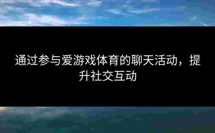 通过参与爱游戏体育的聊天活动，提升社交互动