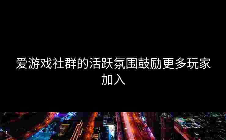 爱游戏社群的活跃氛围鼓励更多玩家加入