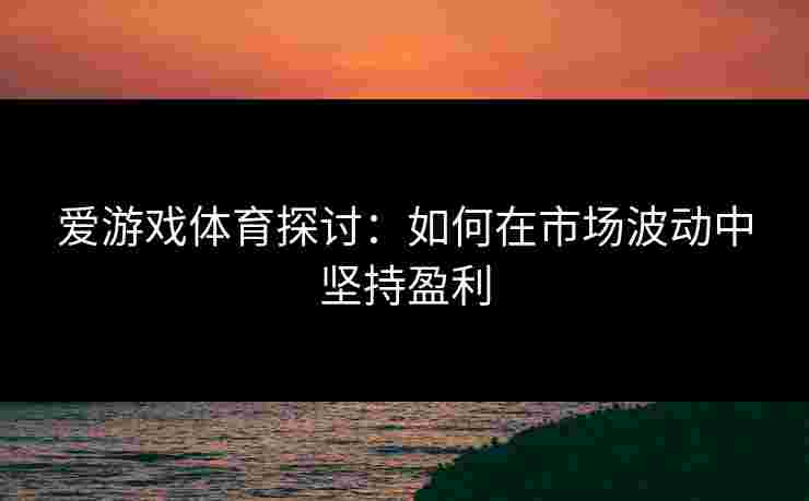 爱游戏体育探讨：如何在市场波动中坚持盈利