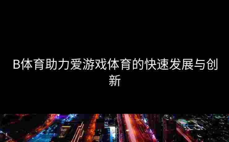 B体育助力爱游戏体育的快速发展与创新