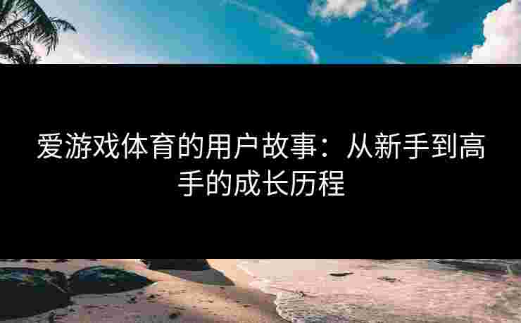 爱游戏体育的用户故事：从新手到高手的成长历程