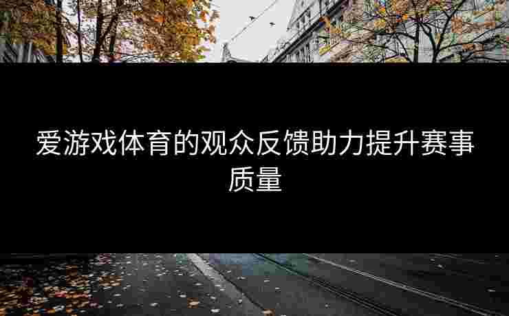 爱游戏体育的观众反馈助力提升赛事质量