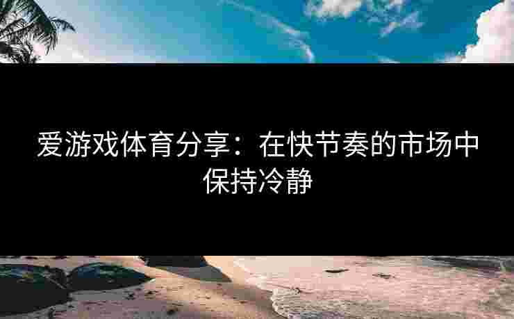 爱游戏体育分享：在快节奏的市场中保持冷静