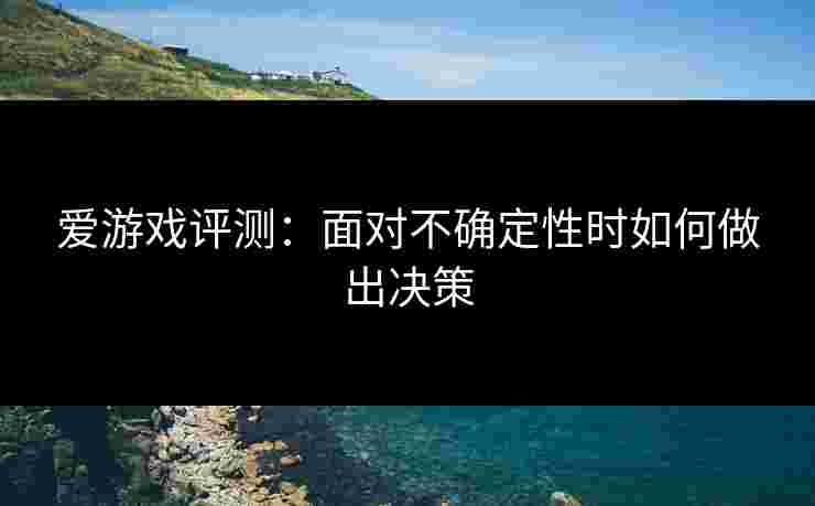 爱游戏评测：面对不确定性时如何做出决策