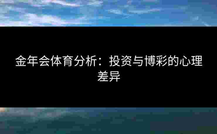 金年会体育分析：投资与博彩的心理差异