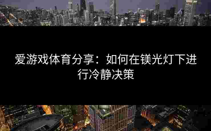 爱游戏体育分享：如何在镁光灯下进行冷静决策