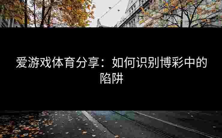 爱游戏体育分享：如何识别博彩中的陷阱