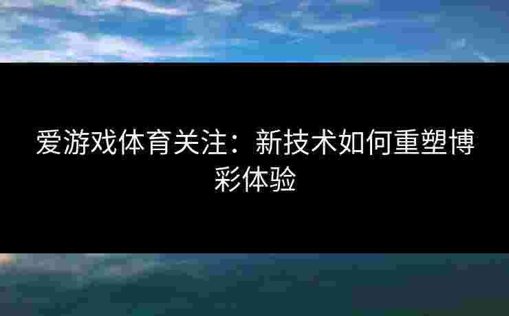 爱游戏体育关注：新技术如何重塑博彩体验