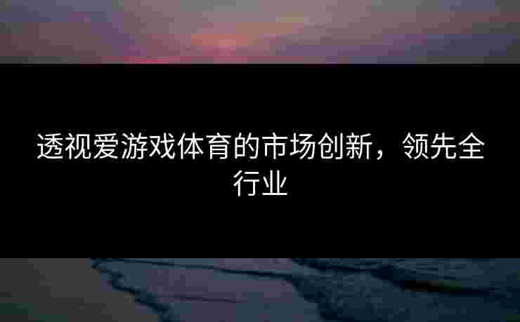 透视爱游戏体育的市场创新，领先全行业