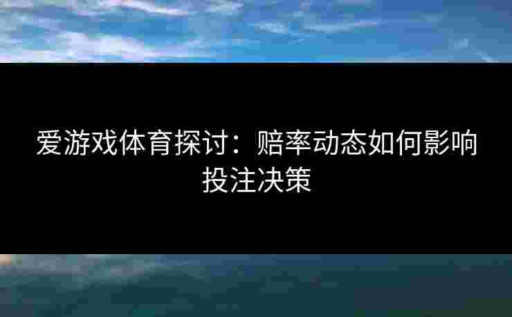 爱游戏体育探讨：赔率动态如何影响投注决策