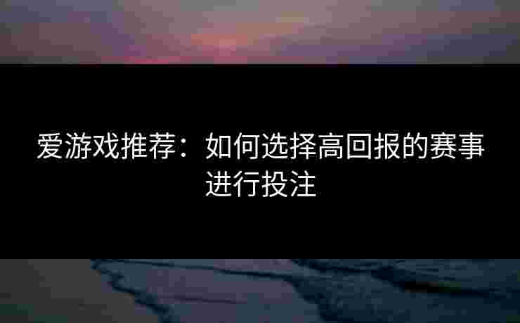 爱游戏推荐：如何选择高回报的赛事进行投注