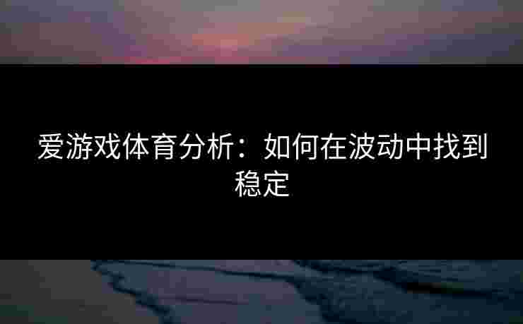 爱游戏体育分析：如何在波动中找到稳定