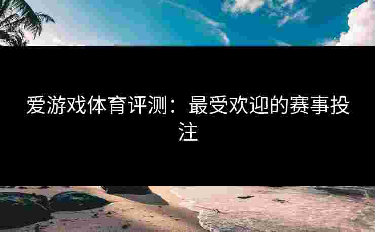 爱游戏体育评测：最受欢迎的赛事投注