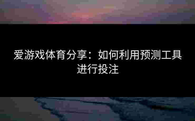 爱游戏体育分享：如何利用预测工具进行投注