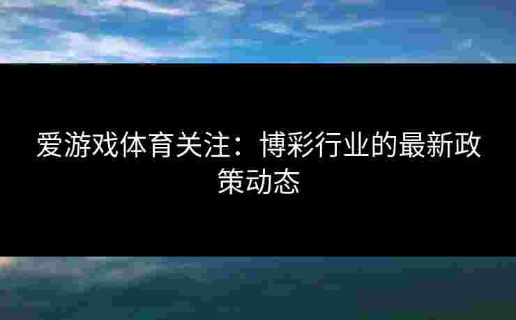 爱游戏体育关注：博彩行业的最新政策动态
