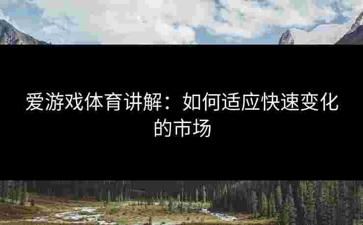 爱游戏体育讲解：如何适应快速变化的市场