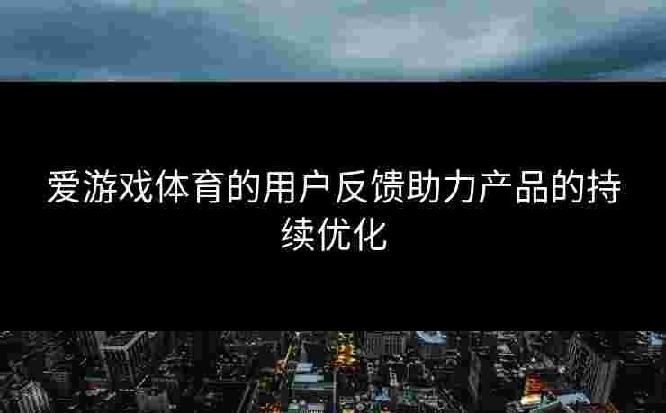 爱游戏体育的用户反馈助力产品的持续优化