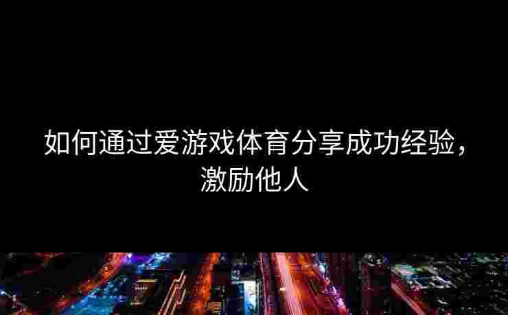 如何通过爱游戏体育分享成功经验，激励他人