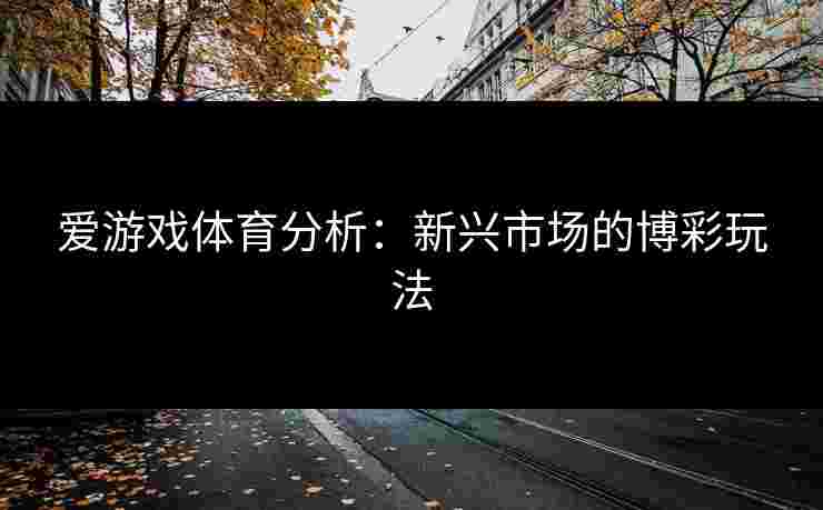 爱游戏体育分析：新兴市场的博彩玩法