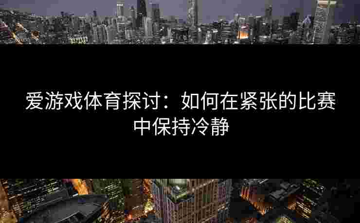 爱游戏体育探讨：如何在紧张的比赛中保持冷静