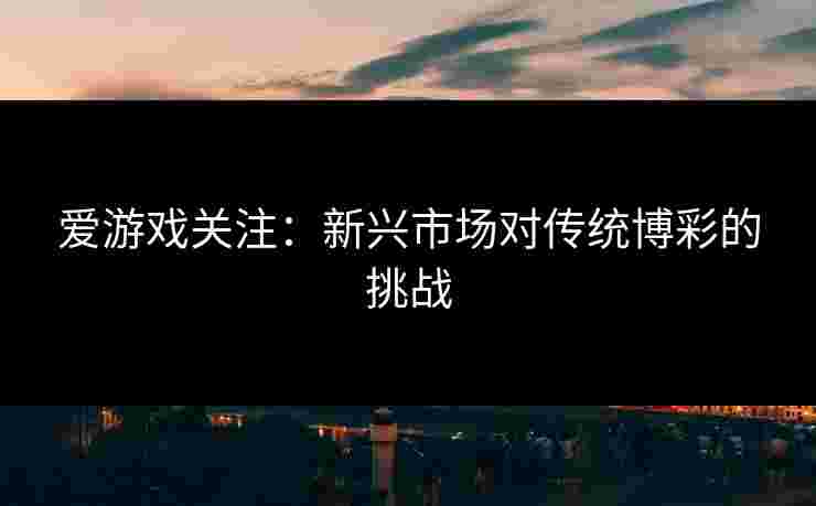 爱游戏关注：新兴市场对传统博彩的挑战