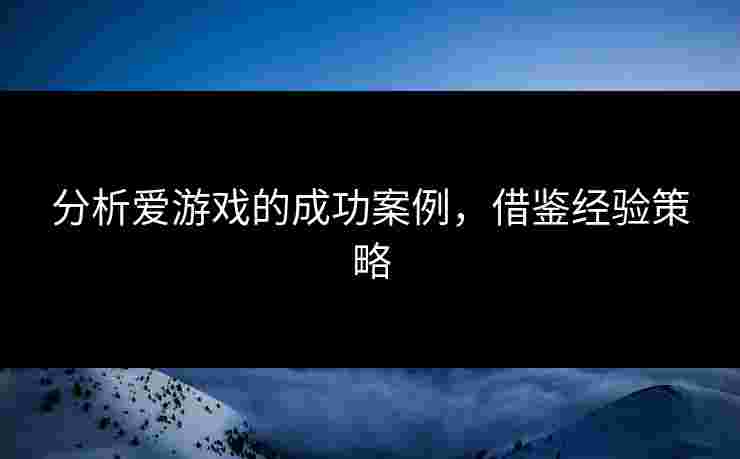 分析爱游戏的成功案例，借鉴经验策略
