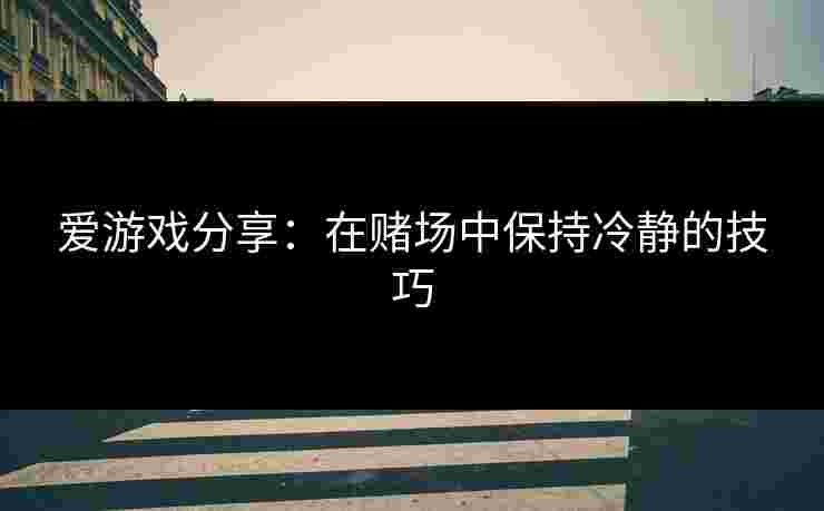 爱游戏分享：在赌场中保持冷静的技巧