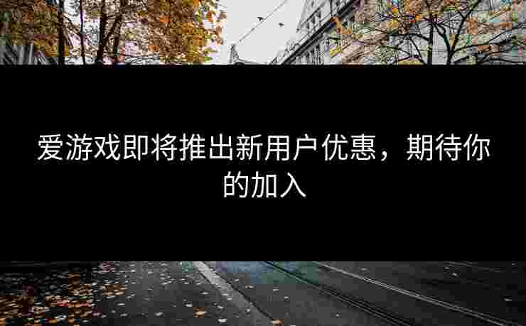 爱游戏即将推出新用户优惠，期待你的加入